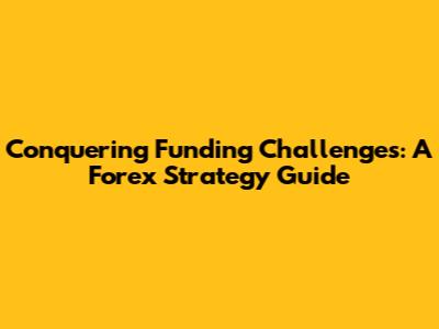 Conquering Funding Challenges: A Forex Strategy Guide