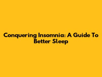 Conquering Insomnia: A Guide To Better Sleep