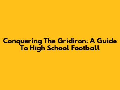 Conquering The Gridiron: A Guide To High School Football
