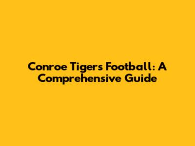 Conroe Tigers Football: A Comprehensive Guide