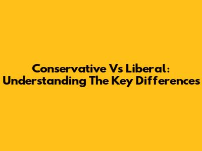 Conservative Vs Liberal: Understanding The Key Differences