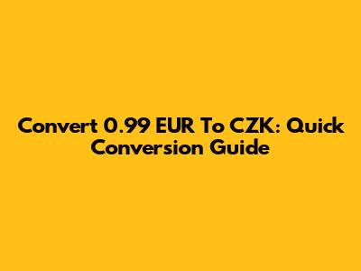 Convert 0.99 EUR To CZK: Quick Conversion Guide