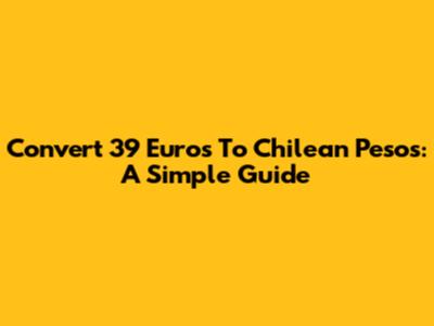 Convert 39 Euros To Chilean Pesos: A Simple Guide