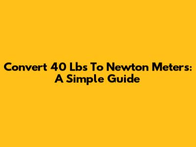 Convert 40 Lbs To Newton Meters: A Simple Guide