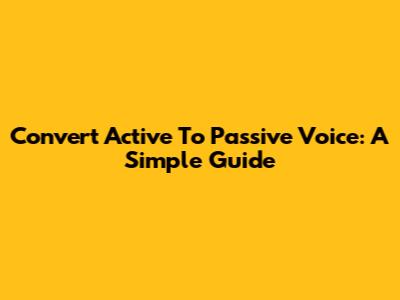 Convert Active To Passive Voice: A Simple Guide