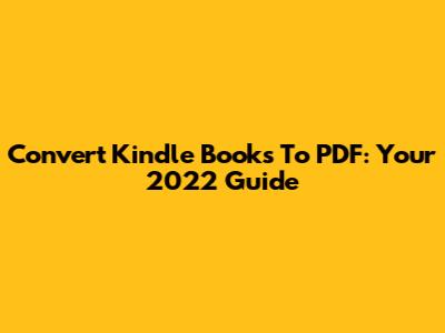 Convert Kindle Books To PDF: Your 2022 Guide