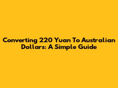 Converting 220 Yuan To Australian Dollars: A Simple Guide