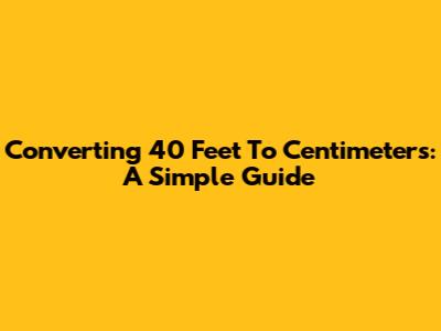 Converting 40 Feet To Centimeters: A Simple Guide