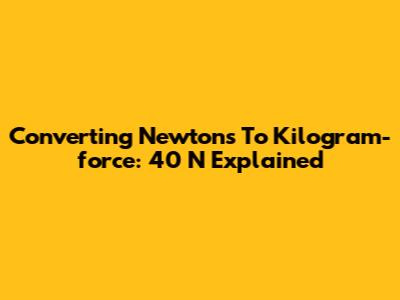 Converting Newtons To Kilogram-force: 40 N Explained
