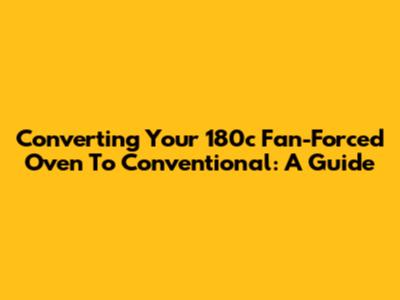 Converting Your 180c Fan-Forced Oven To Conventional: A Guide