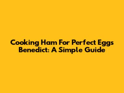 Cooking Ham For Perfect Eggs Benedict: A Simple Guide