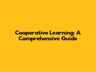 Cooperative Learning: A Comprehensive Guide