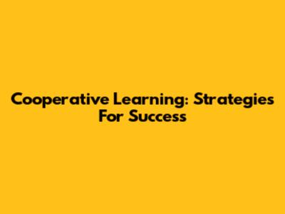 Cooperative Learning: Strategies For Success