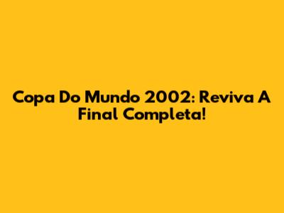 Copa Do Mundo 2002: Reviva A Final Completa!