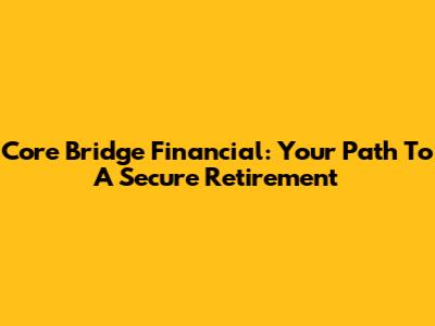 Core Bridge Financial: Your Path To A Secure Retirement