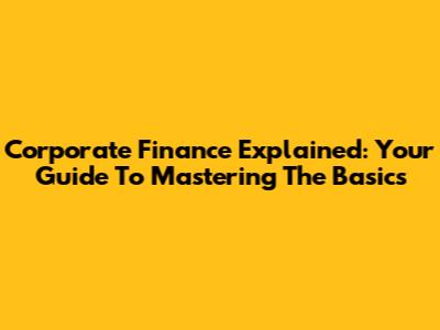 Corporate Finance Explained: Your Guide To Mastering The Basics