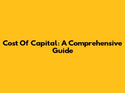 Cost Of Capital: A Comprehensive Guide