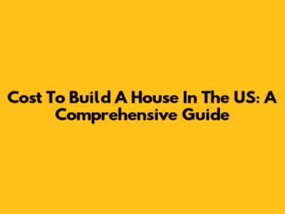 Cost To Build A House In The US: A Comprehensive Guide