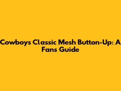 Cowboys Classic Mesh Button-Up: A Fan's Guide