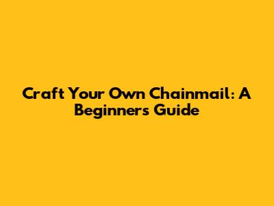 Craft Your Own Chainmail: A Beginner's Guide