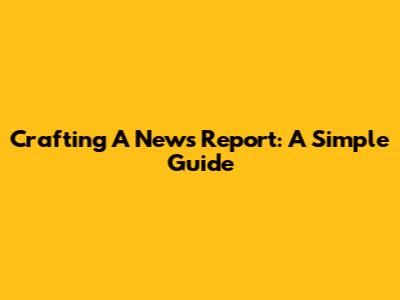 Crafting A News Report: A Simple Guide