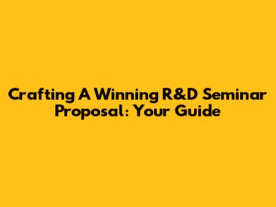 Crafting A Winning R&D Seminar Proposal: Your Guide