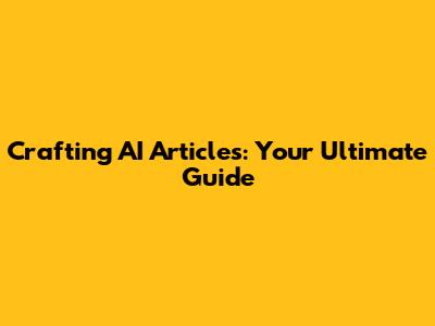 Crafting AI Articles: Your Ultimate Guide