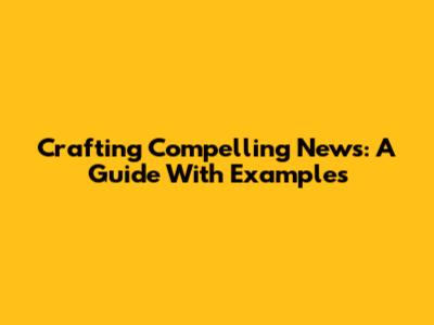 Crafting Compelling News: A Guide With Examples