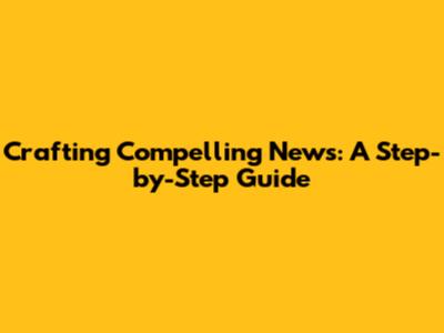 Crafting Compelling News: A Step-by-Step Guide