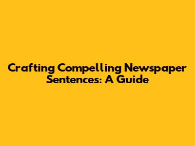 Crafting Compelling Newspaper Sentences: A Guide
