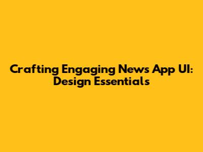 Crafting Engaging News App UI: Design Essentials