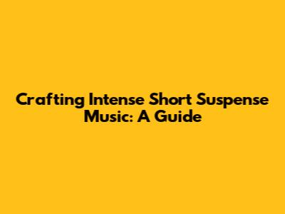Crafting Intense Short Suspense Music: A Guide