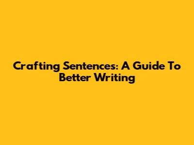 Crafting Sentences: A Guide To Better Writing