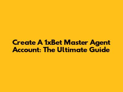 Create A 1xBet Master Agent Account: The Ultimate Guide