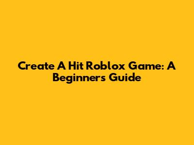 Create A Hit Roblox Game: A Beginner's Guide