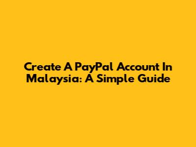 Create A PayPal Account In Malaysia: A Simple Guide