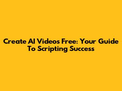 Create AI Videos Free: Your Guide To Scripting Success
