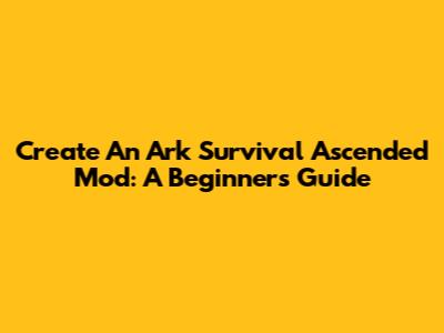 Create An Ark Survival Ascended Mod: A Beginner's Guide