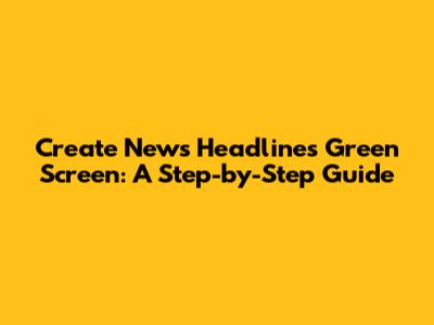 Create News Headlines Green Screen: A Step-by-Step Guide