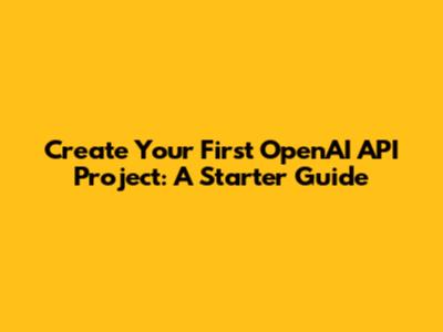 Create Your First OpenAI API Project: A Starter Guide