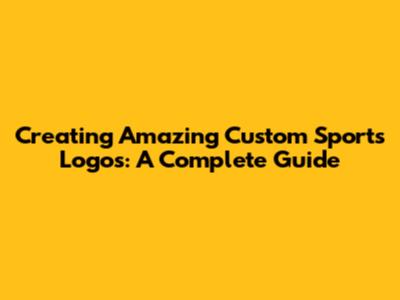 Creating Amazing Custom Sports Logos: A Complete Guide