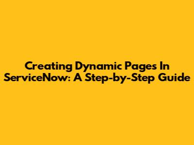 Creating Dynamic Pages In ServiceNow: A Step-by-Step Guide