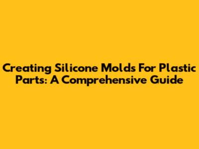 Creating Silicone Molds For Plastic Parts: A Comprehensive Guide