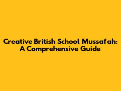 Creative British School Mussafah: A Comprehensive Guide
