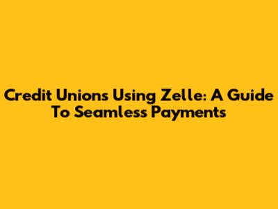 Credit Unions Using Zelle: A Guide To Seamless Payments