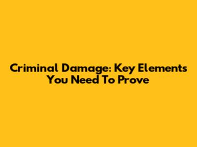 Criminal Damage: Key Elements You Need To Prove
