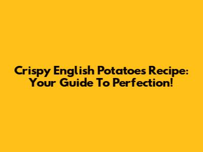 Crispy English Potatoes Recipe: Your Guide To Perfection!
