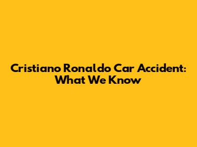 Cristiano Ronaldo Car Accident: What We Know