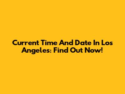 Current Time And Date In Los Angeles: Find Out Now!