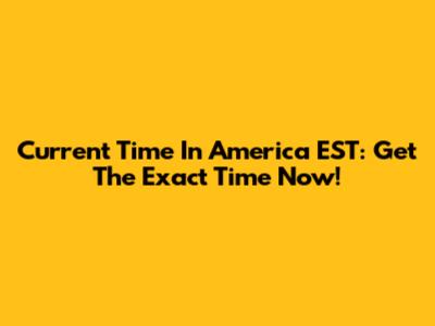 Current Time In America EST: Get The Exact Time Now!